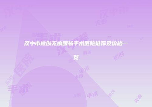 汉中市微创无痕眼袋手术医院推荐及价格一览