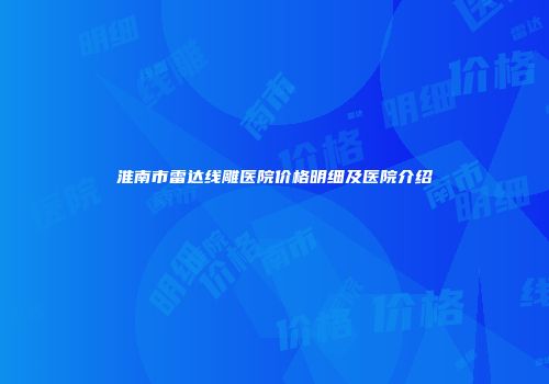 淮南市雷达线雕医院价格明细及医院介绍