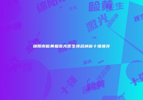 绵阳市睑黄瘤激光医生排名榜前十强推荐