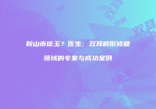鞍山市徐玉？医生：双耳畸形修复领域的专家与成功案例