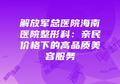解放军总医院海南医院整形科：亲民价格下的高品质美容服务