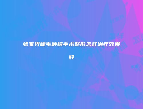 张家界睫毛种植手术整形怎样治疗效果好