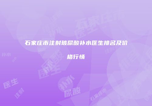 石家庄市注射玻尿酸补水医生排名及价格行情
