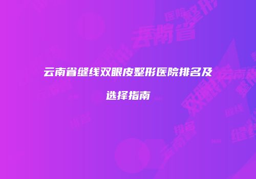 云南省缝线双眼皮整形医院排名及选择指南