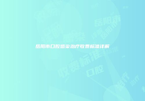 岳阳市口腔感染治疗收费标准详解