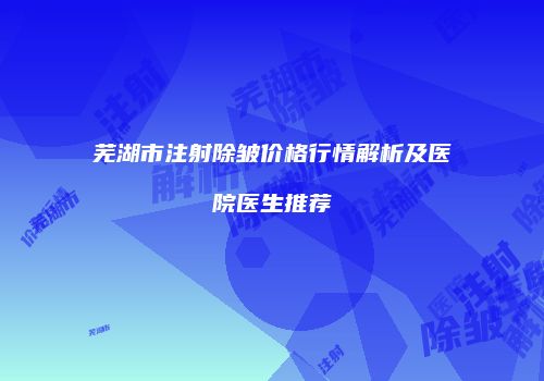 芜湖市注射除皱价格行情解析及医院医生推荐
