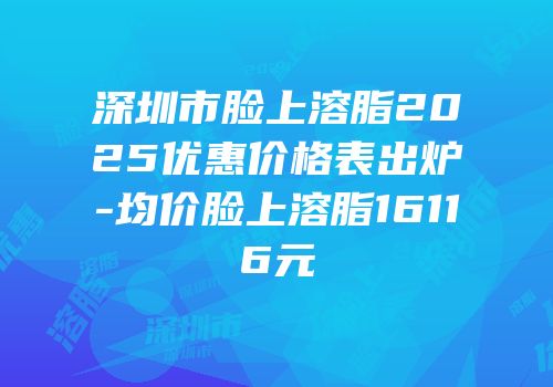 深圳市脸上溶脂2025优惠价格表出炉-均价脸上溶脂16116元