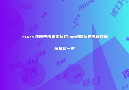 2025年南宁市美国进口3M树脂补牙价格及推荐机构一览