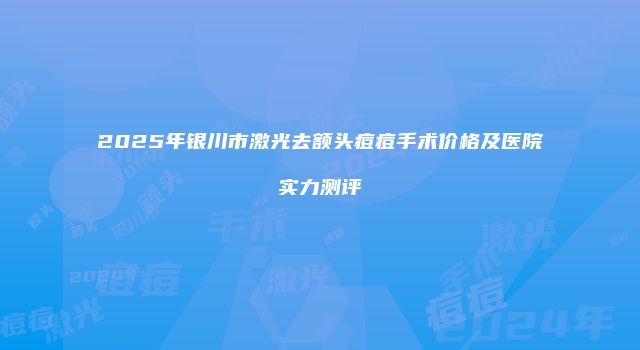 2025年银川市激光去额头痘痘手术价格及医院实力测评