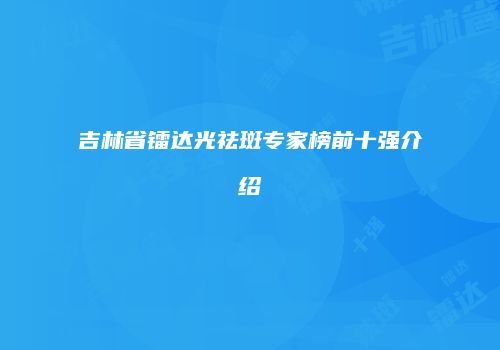 吉林省镭达光祛斑专家榜前十强介绍
