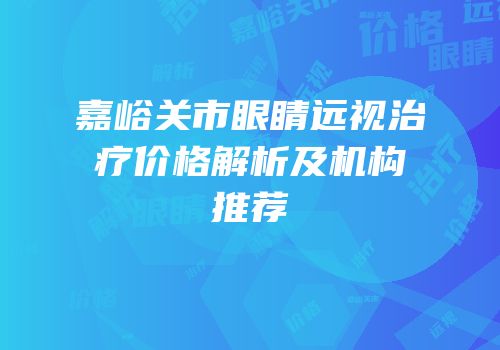 嘉峪关市眼睛远视治疗价格解析及机构推荐