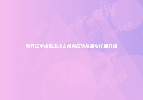 牡丹江市皮秒激光去纹身医院排名与详细介绍