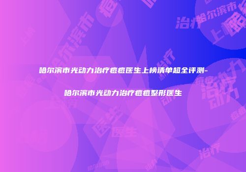 哈尔滨市光动力治疗痘痘医生上榜清单超全评测-哈尔滨市光动力治疗痘痘整形医生