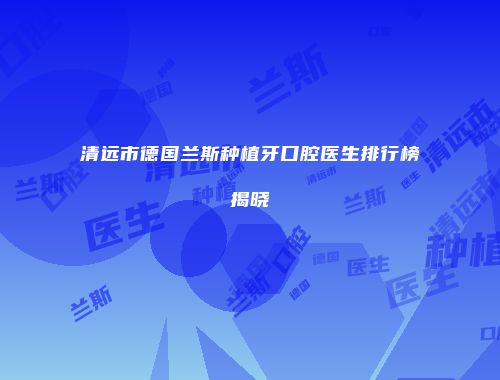 清远市德国兰斯种植牙口腔医生排行榜揭晓