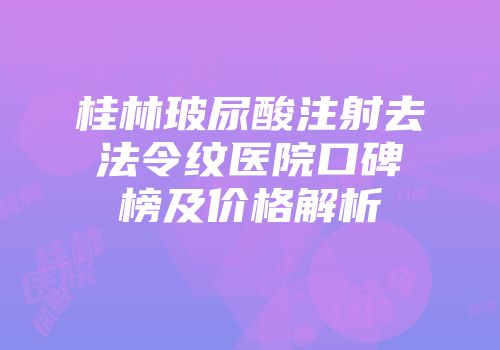桂林玻尿酸注射去法令纹医院口碑榜及价格解析