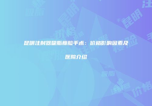 昆明注射器吸脂瘦脸手术：价格影响因素及医院介绍