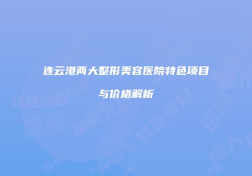 连云港两大整形美容医院特色项目与价格解析