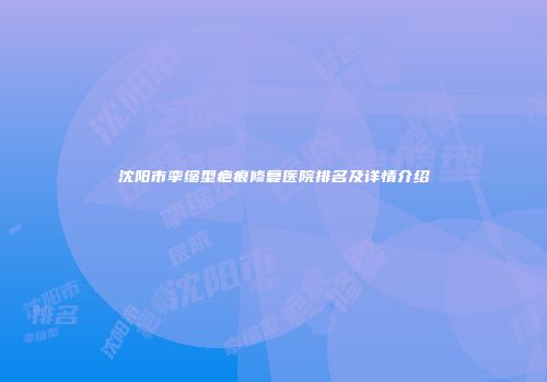 沈阳市挛缩型疤痕修复医院排名及详情介绍