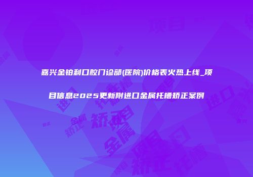 嘉兴金铂利口腔门诊部(医院)价格表火热上线_项目信息2025更新附进口金属托槽矫正案例