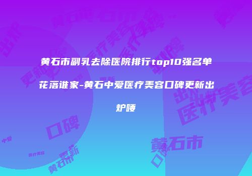 黄石市副乳去除医院排行top10强名单花落谁家-黄石中爱医疗美容口碑更新出炉喽