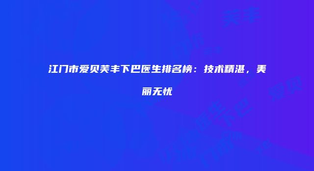 江门市爱贝芙丰下巴医生排名榜：技术精湛，美丽无忧
