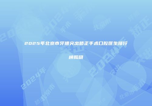 2025年北京市牙槽突出矫正手术口腔医生排行榜揭晓