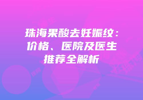 珠海果酸去妊娠纹：价格、医院及医生推荐全解析
