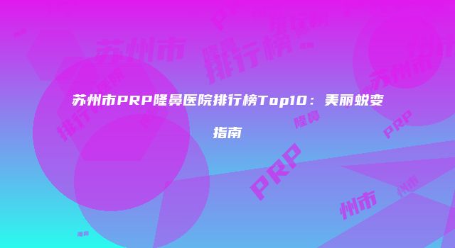 苏州市PRP隆鼻医院排行榜Top10：美丽蜕变指南