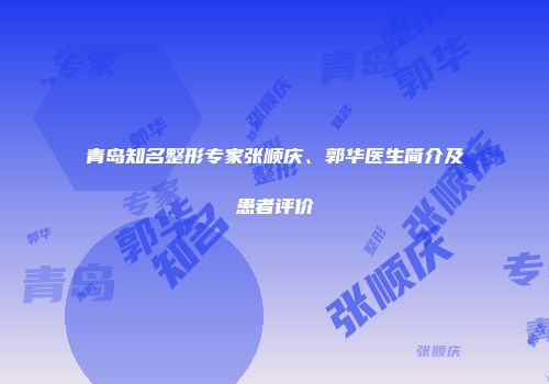 青岛知名整形专家张顺庆、郭华医生简介及患者评价