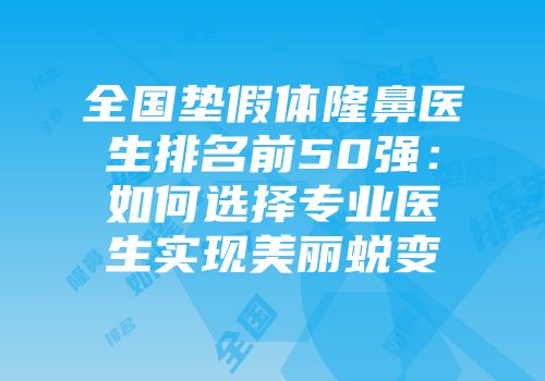 全国垫假体隆鼻医生排名前50强：如何选择专业医生实现美丽蜕变
