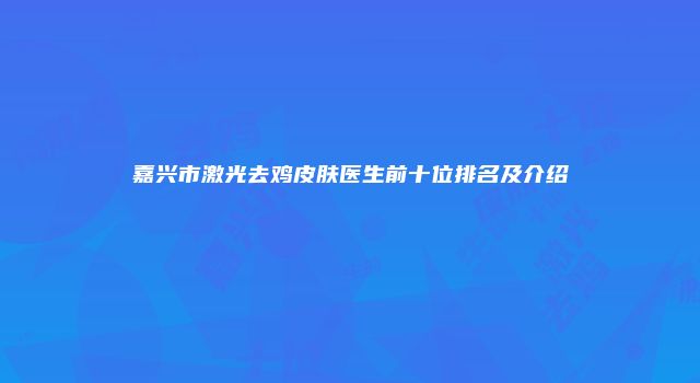 嘉兴市激光去鸡皮肤医生前十位排名及介绍