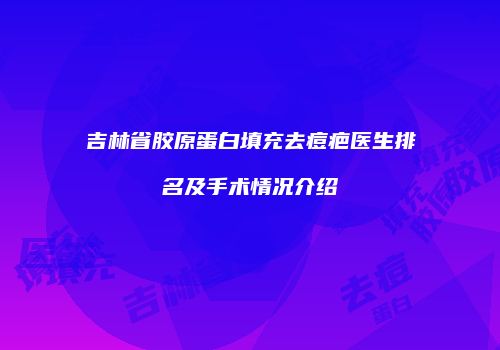 吉林省胶原蛋白填充去痘疤医生排名及手术情况介绍