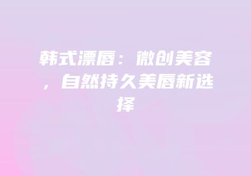 韩式漂唇：微创美容，自然持久美唇新选择