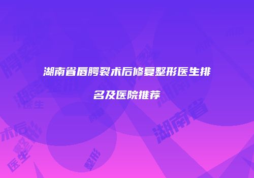 湖南省唇腭裂术后修复整形医生排名及医院推荐