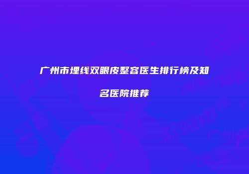 广州市埋线双眼皮整容医生排行榜及知名医院推荐