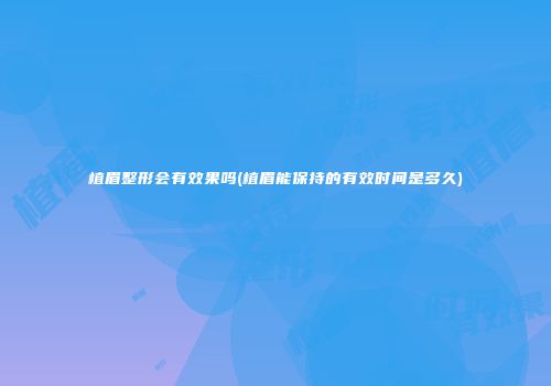 植眉整形会有效果吗(植眉能保持的有效时间是多久)
