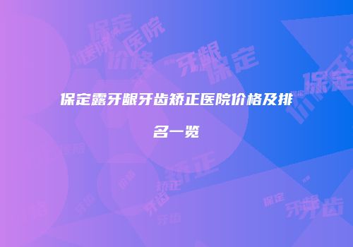 保定露牙龈牙齿矫正医院价格及排名一览