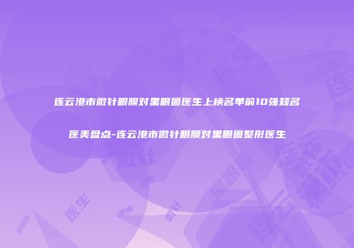 连云港市微针眼膜对黑眼圈医生上榜名单前10强知名医美盘点-连云港市微针眼膜对黑眼圈整形医生