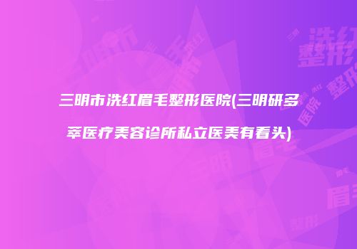 三明市洗红眉毛整形医院(三明研多萃医疗美容诊所私立医美有看头)
