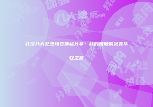北京八大处热玛吉体验分享：我的皮肤紧致变年轻之旅