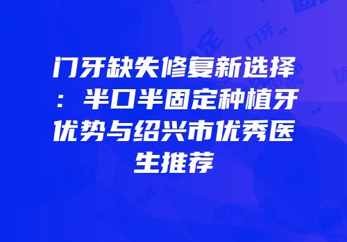 门牙缺失修复新选择：半口半固定种植牙优势与绍兴市优秀医生推荐