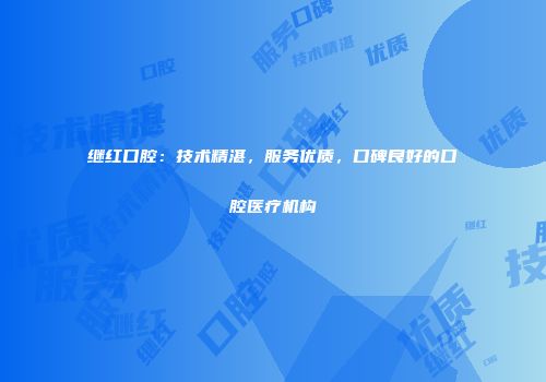 继红口腔：技术精湛，服务优质，口碑良好的口腔医疗机构
