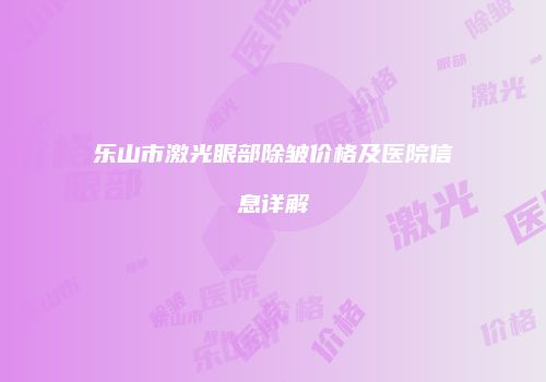 乐山市激光眼部除皱价格及医院信息详解