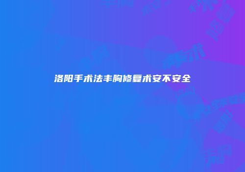 洛阳手术法丰胸修复术安不安全