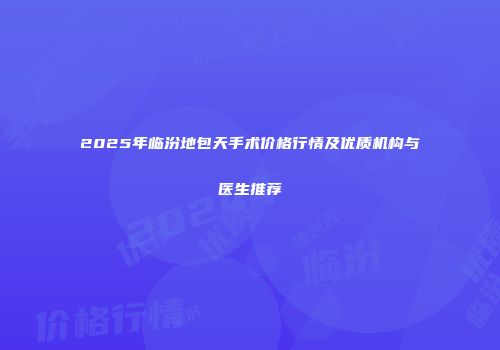 2025年临汾地包天手术价格行情及优质机构与医生推荐