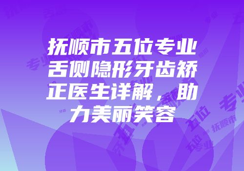 抚顺市五位专业舌侧隐形牙齿矫正医生详解，助力美丽笑容