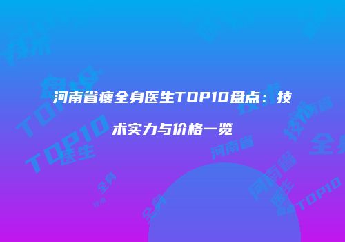 河南省瘦全身医生TOP10盘点：技术实力与价格一览