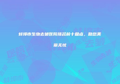 蚌埠市生物去皱医院排名前十盘点，助您美丽无忧