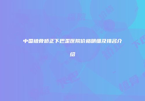 中国植骨矫正下巴歪医院价格明细及排名介绍