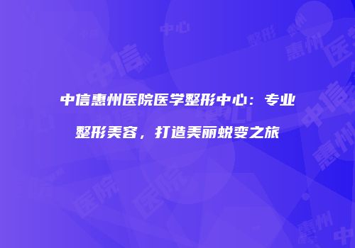 中信惠州医院医学整形中心：专业整形美容，打造美丽蜕变之旅
